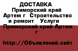 ДОСТАВКА - Приморский край, Артем г. Строительство и ремонт » Услуги   . Приморский край,Артем г.